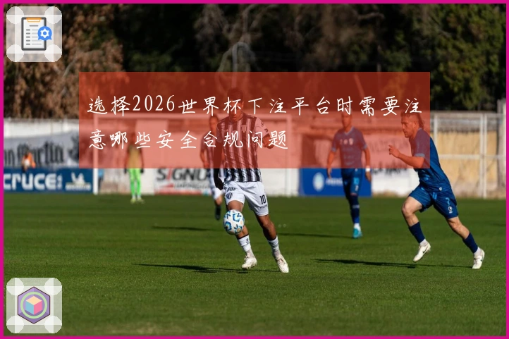 选择2026世界杯下注平台时需要注意哪些安全合规问题