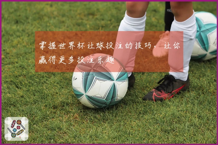 掌握世界杯让球投注的技巧，让你赢得更多投注乐趣