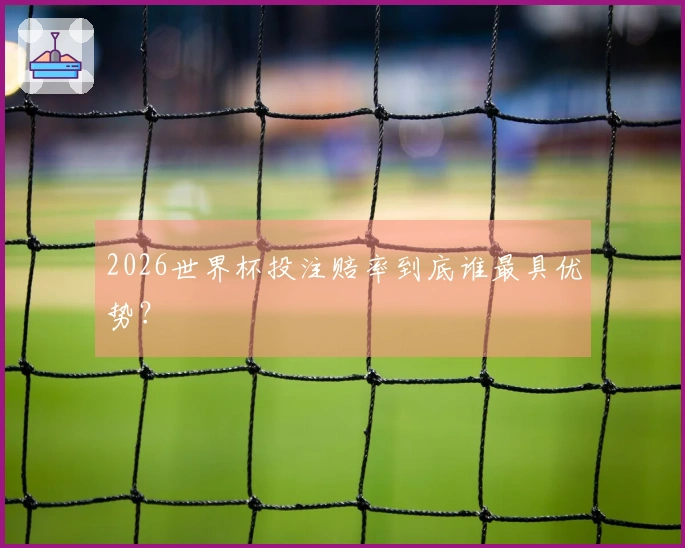 2026世界杯投注赔率到底谁最具优势？