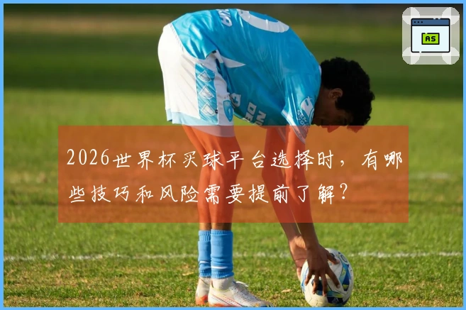 2026世界杯买球平台选择时，有哪些技巧和风险需要提前了解？