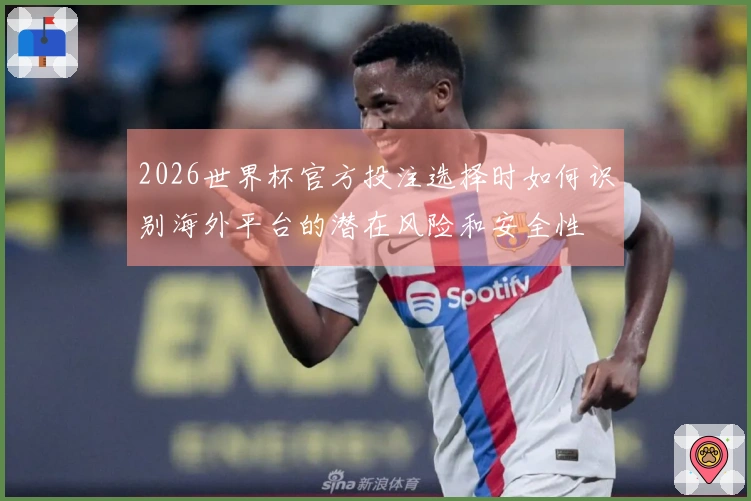 2026世界杯官方投注选择时如何识别海外平台的潜在风险和安全性