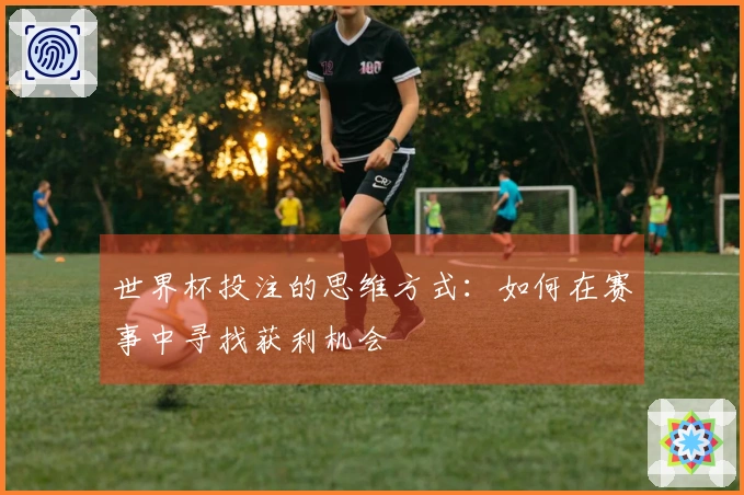 世界杯投注的思维方式:如何在赛事中寻找获利机会