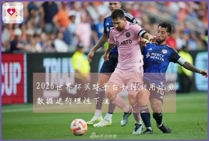 2026世界杯买球平台如何利用比分数据进行理性下注