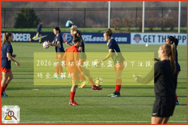 2026世界杯滚球热点盘点与下注技巧全面解析
