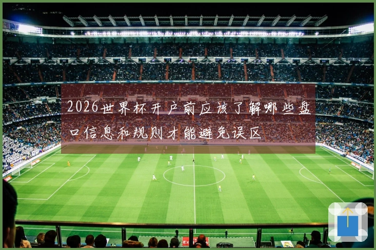 2026世界杯开户前应该了解哪些盘口信息和规则才能避免误区