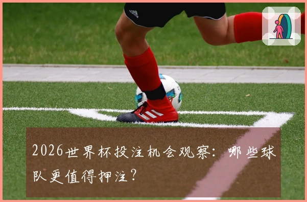 2026世界杯投注机会观察：哪些球队更值得押注？