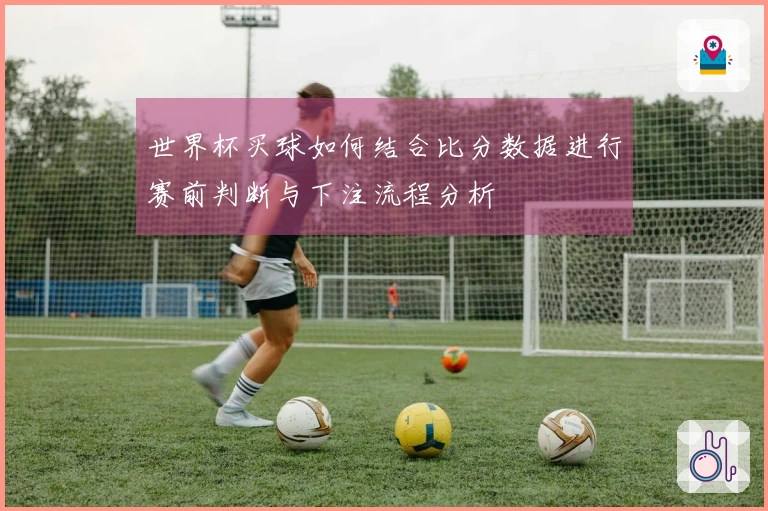 世界杯买球如何结合比分数据进行赛前判断与下注流程分析