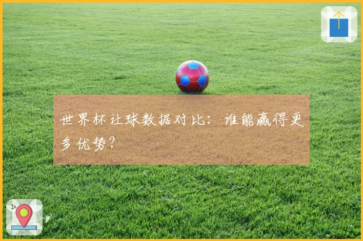 世界杯让球数据对比：谁能赢得更多优势？